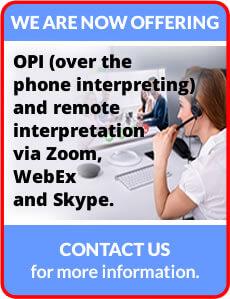 We are now offering OPI (over the phone interpreting) and remote interpretation via Zoom, WebEx and Skype. Please contact us for more information.